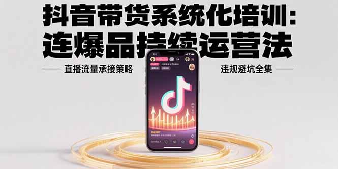 抖音带货系统化培训：连爆品持续运营法，直播流量承接策略，违规避坑全集-网创吧
