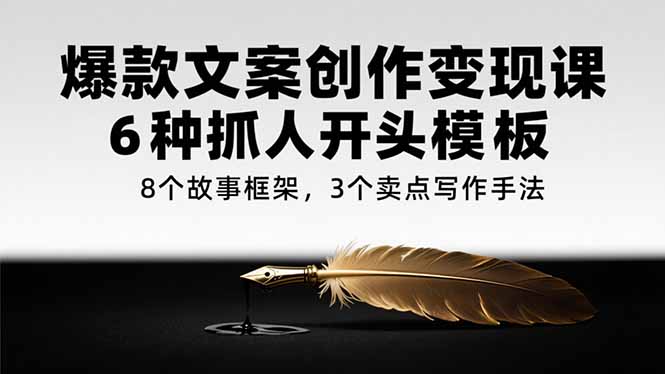爆款文案创作变现课，6种抓人开头模板，8个故事框架，3个卖点写作手法-网创吧