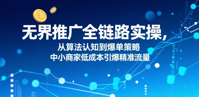 ​无界推广全链路实操，从算法认知到爆单策略，中小商家低成本引爆精准流量-网创吧