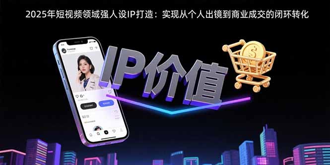 2025年短视频领域人设IP打造：实现从个人出镜到商业成交的闭环转化-网创吧