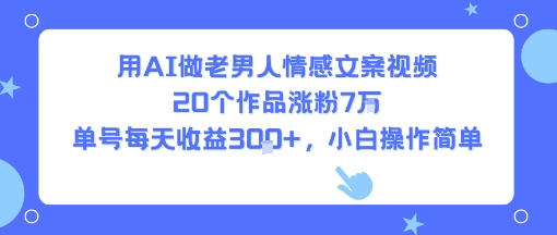 用AI做老男人情感文案视频，20个作品涨粉7W，单号每天收益3张+，小白操作简单-网创吧