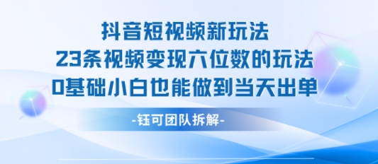 抖音短视频新玩法，23条视频变现六位数，0基础小白也能做到当天出单-网创吧