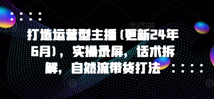 打造运营型主播(更新25年8月)，实操录屏，话术拆解，自然流带货打法-网创吧