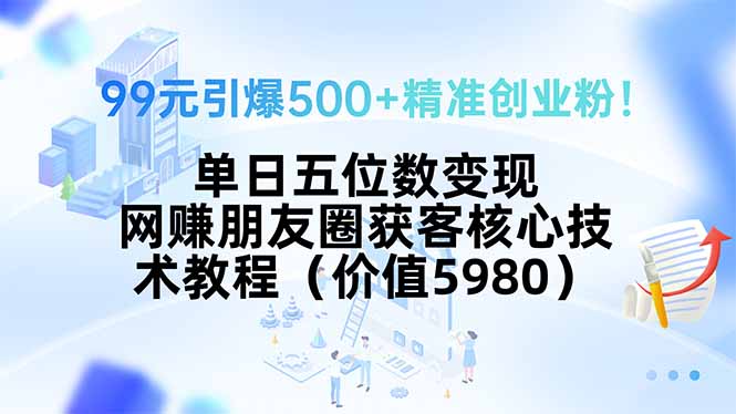 99元引爆500+精准创业粉！单日五位数变现，网赚朋友圈获客核心技术教程…-网创吧