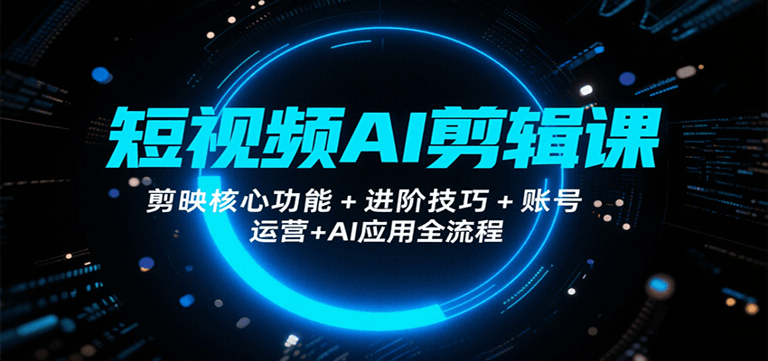 短视频AI剪辑课，剪映核心功能+进阶技巧+账号运营+AI应用全流程-网创吧