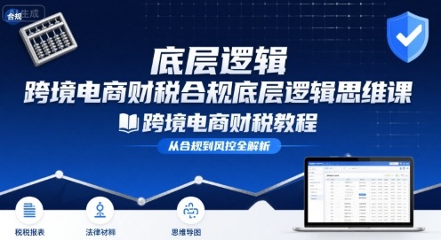 跨境电商财稅合规底层逻辑思维课-跨境电商财税教程-网创吧