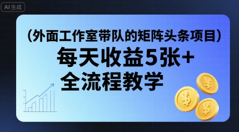 外面工作室带队的矩阵头条挂G项目，每天收益5张+，全流程教学【附全套工具】-网创吧
