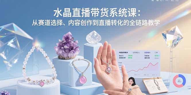 水晶直播带货系统课：从赛道选择、内容创作到直播转化的全链路教学-网创吧