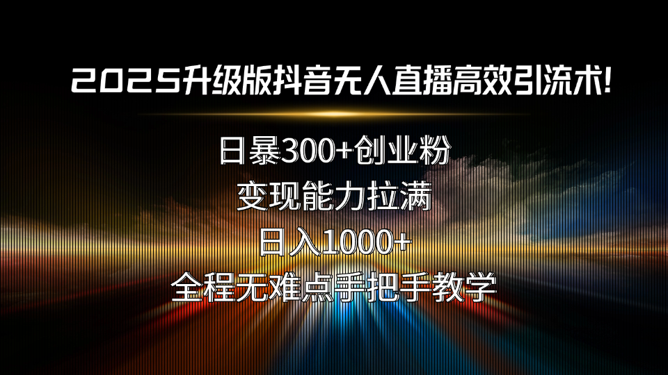 2025升级版抖音无人直播高效引流术！日暴300+创业粉，变现能力拉满，日…-网创吧