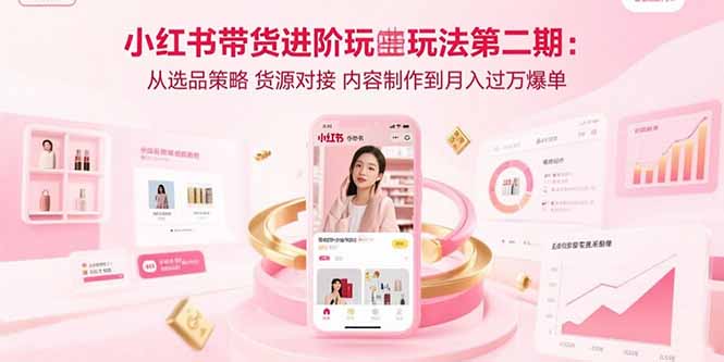 小红书带货进阶玩法第二期：从选品策略 货源对接 内容制作到月入过万爆单-网创吧