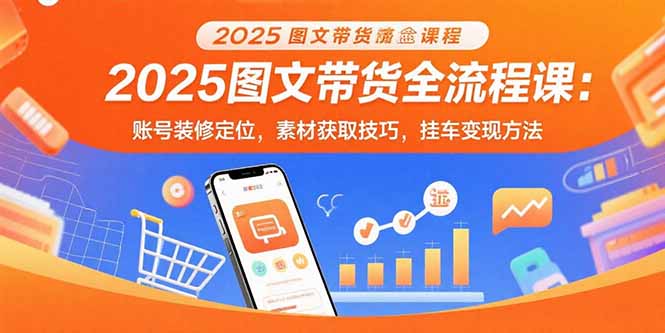 2025图文带货全流程课：账号装修定位，素材获取技巧，挂车变现方法-网创吧