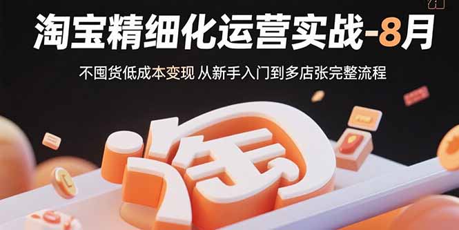 淘宝精细化运营实战-8月：不囤货低成本变现 从新手入门到多店扩张完整流程-网创吧
