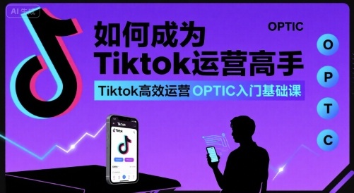如何成为Tiktok运营高手，Tiktok高效运营OPTIC入门基础课-网创吧