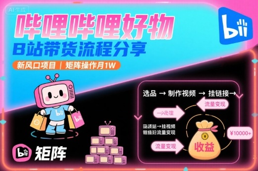 哔哩哔哩好物，B站带货流程分享，新风口项目，矩阵操作月1W-网创吧