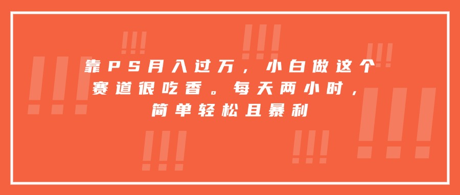 靠PS月入过万，小白做这个赛道很吃香。每天两小时，简单轻松且暴利-网创吧