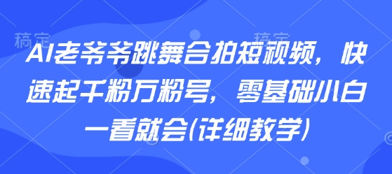 AI老爷爷跳舞合拍短视频，快速起千粉万粉号，零基础小白一看就会(详细教学)-网创吧