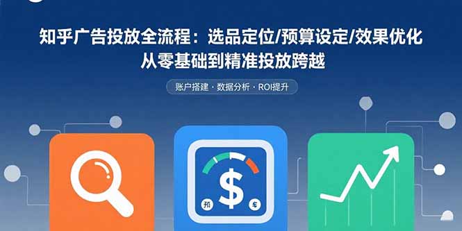 知乎广告投放全流程：选品定位/预算设定/效果优化 从零基础到精准投放跨越-网创吧