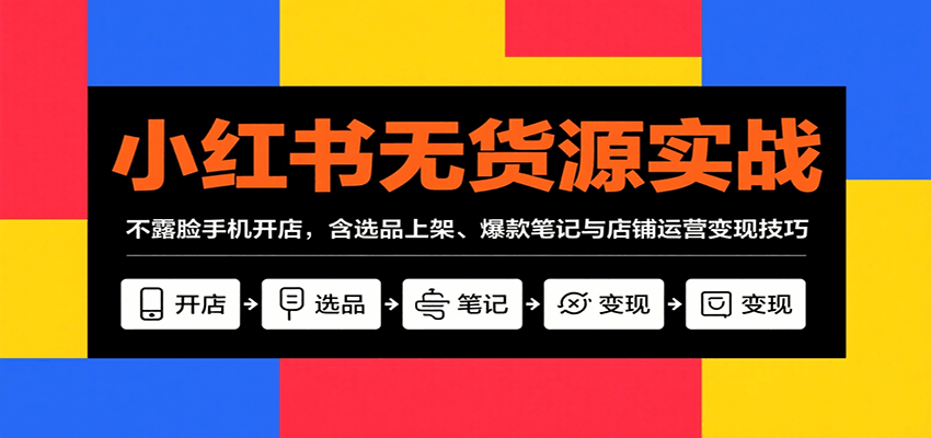 小红书无货源实战，不露脸手机开店，含选品上架、爆款笔记与店铺运营变现技巧-网创吧