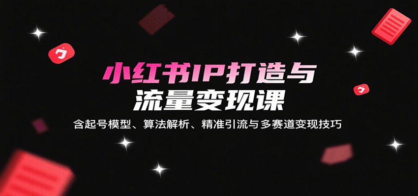 小红书IP打造与流量变现课：含起号模型、算法解析、精准引流与多赛道变现技巧-网创吧