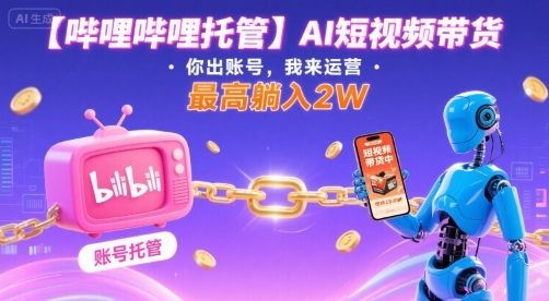 【哔哩哔哩托管】AI短视频带货，你出账号，我来运营，最高躺入2W【揭秘】-网创吧
