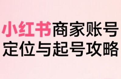 小红书电商全链路实战从定位到爆单，系统拆解小红书商家起号全流程(更新)-网创吧