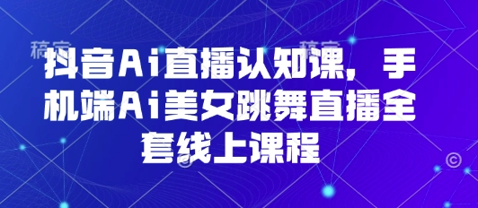 抖音Ai直播认知课，手机端Ai美女跳舞直播全套线上课程-网创吧