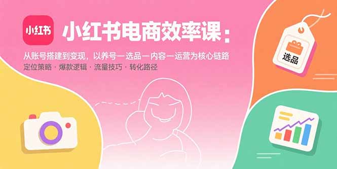小红书电商效率课：从账号搭建到变现，以养号-选品-内容-运营为核心链路-网创吧