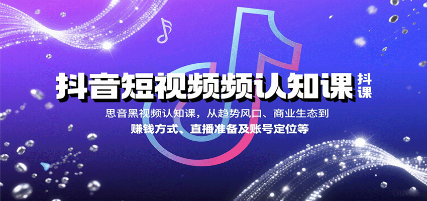 抖音短视频认知课，从趋势风口、商业生态到赚钱方式、直播准备及账号定位等-网创吧