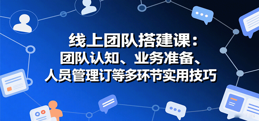 线上团队搭建课：团队认知、业务准备、人员管理、协议签订等多环节实用技巧-网创吧