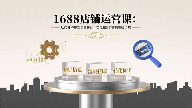 1688店铺运营课：从店铺搭建到流量转化，实现B端电商的高效运营-网创吧