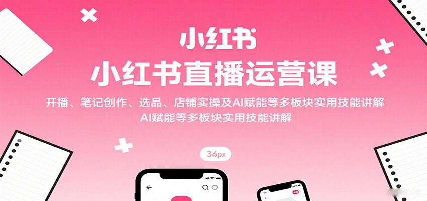 小红书直播运营课：开播、笔记创作、选品、店铺实操及 AI 赋能等多板块实用技能讲解-网创吧