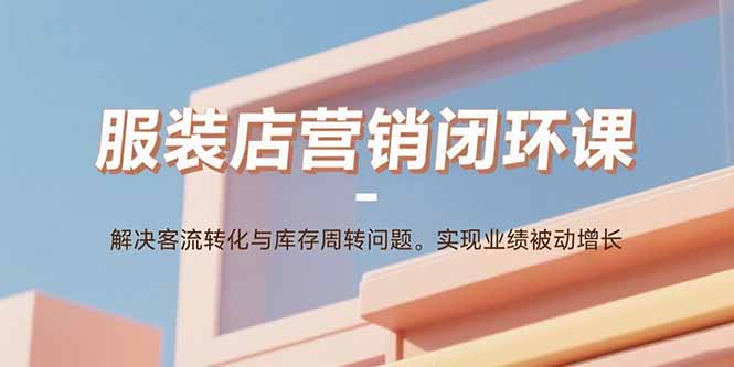 服装店营销闭环课：解决客流转化与库存周转问题。实现业绩被动增长-网创吧