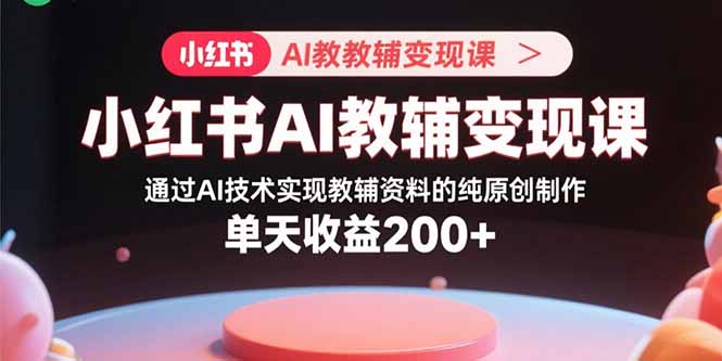 小红书AI教辅变现课，通过AI技术实现教辅资料的纯原创制作  单天收益200+-网创吧