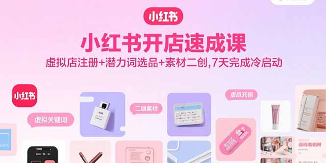 小红书开店速成课，虚拟店注册+潜力词选品+素材二创，7天完成冷启动-网创吧