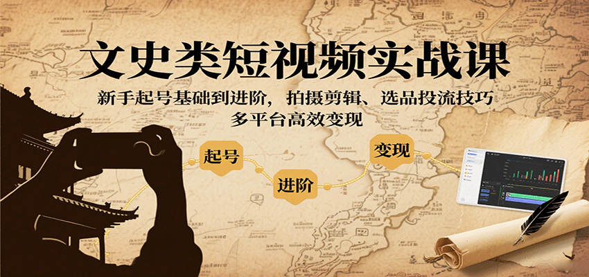 文史类短视频实战课，新手起号基础到进阶，拍摄剪辑、选品投流技巧，多平台高效变现-网创吧