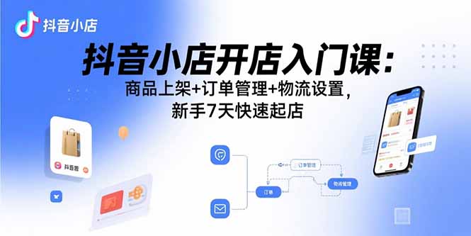 抖音小店开店入门课：商品上架+订单管理+物流设置，新手7天快速起店-网创吧