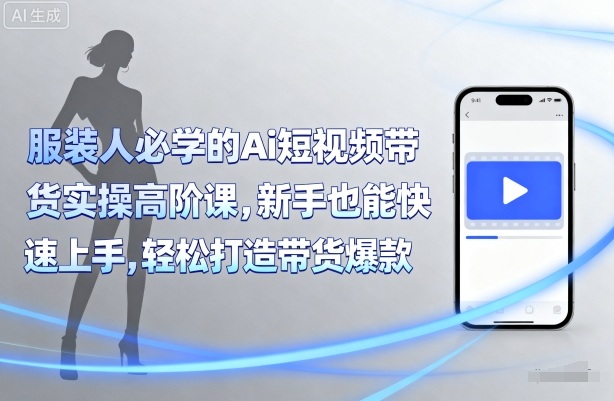 服装人必学的Ai短视频带货实操高阶课，新手也能快速上手，轻松打造带货爆款-网创吧