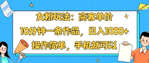 女粉玩法：高客单价，10分钟一条作品，日入1k+操作简单，手机就可以-网创吧