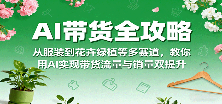 AI带货全攻略，从服装到花卉绿植等多赛道，教你用AI实现带货流量与销量双提升-网创吧