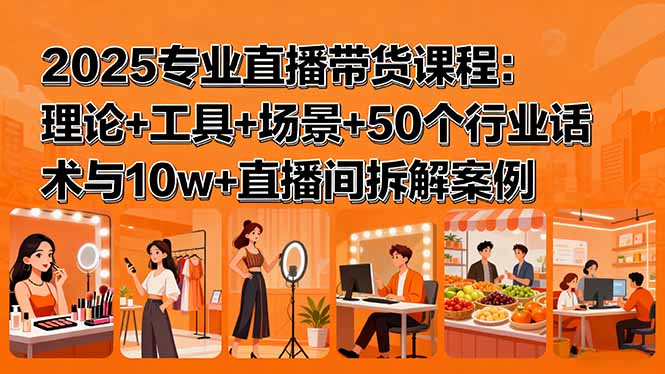 2025专业直播带货课程：理论+工具+场景+50个行业话术与10w+直播间拆解案例-网创吧