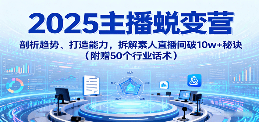 2025主播蜕变营：剖析趋势、打造能力，拆解素人直播间破10w+秘诀(附赠50个行业话术)-网创吧