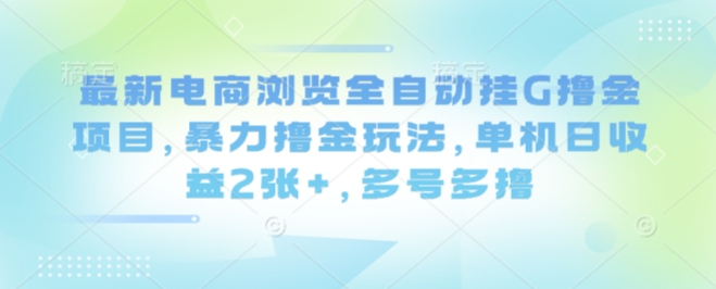 最新电商浏览全自动挂G撸金项目，暴力撸金玩法，单机日收益2张+，多号多撸【揭秘】-网创吧