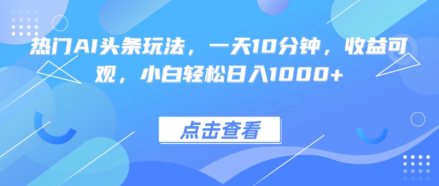热门AI头条玩法，一天10分钟，收益可观，小白轻松日入1000+-网创吧