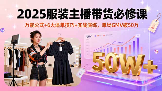 2025服装主播带货必修课，万能公式+6大逼单技巧+实战演练，单场GMV破50万-网创吧