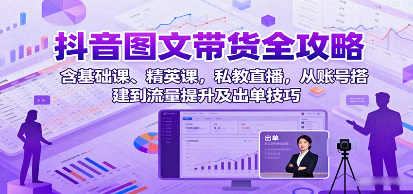 抖音图文带货全攻略：含基础课、精英课，私教直播，从账号搭建到流量提升及出单技巧-网创吧