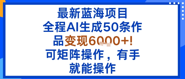 最新蓝海项目：全程AI生成50条作品变现6k+，可矩阵操作，有手就能操作-网创吧