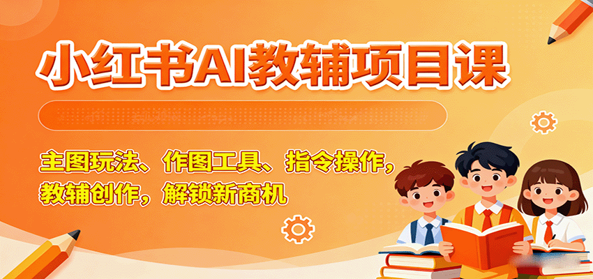 小红书AI教辅项目课，主图玩法、作图工具、指令操作，教辅创作，解锁新商机-网创吧