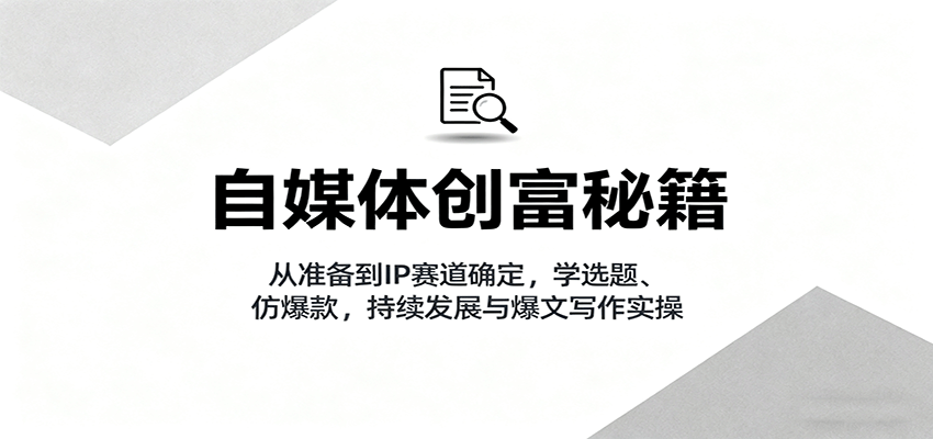 自媒体创富秘籍：从准备到IP赛道确定，学选题、仿爆款，持续发展与爆文写作实操-网创吧