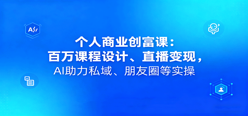 个人商业创富课：百万课程设计、直播变现，AI助力私域、朋友圈等实操-网创吧