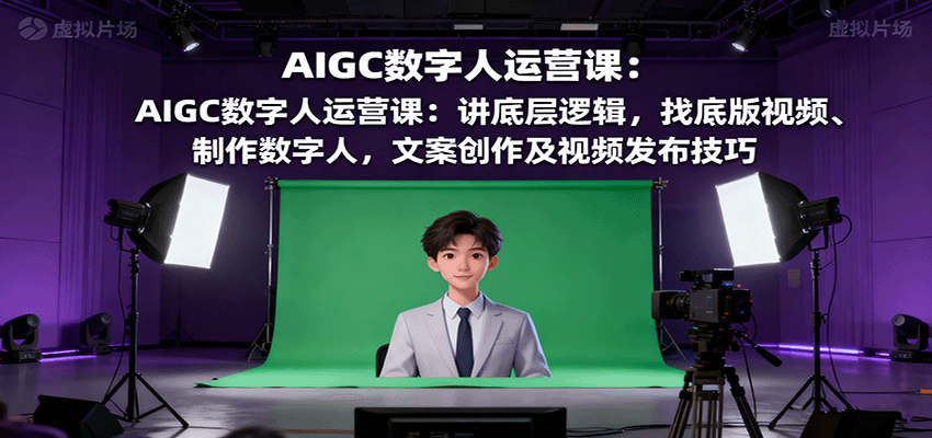 AIGC数字人运营课：讲底层逻辑，找底版视频、制作数字人，文案创作及视频发布技巧-网创吧